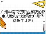 广州华南商贸职业学院的招生人数和计划解读(广州华商招生计划)