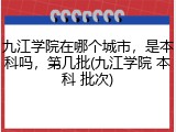 九江学院在哪个城市，是本科吗，第几批(九江学院 本科 批次)