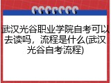 武汉光谷职业学院自考可以去读吗，流程是什么(武汉光谷自考流程)
