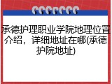 承德护理职业学院地理位置介绍，详细地址在哪(承德护院地址)