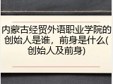 内蒙古经贸外语职业学院的创始人是谁，前身是什么(创始人及前身)