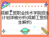 成都工贸职业技术学院招生计划详细分析(成都工贸招生解析)
