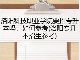 洛阳科技职业学院要招专升本吗，如何参考(洛阳专升本招生参考)