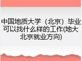 中国地质大学（北京）毕业可以找什么样的工作(地大北京就业方向)