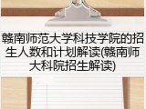 赣南师范大学科技学院的招生人数和计划解读(赣南师大科院招生解读)