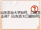 山东农业大学如何，口碑怎么样？(山东农大口碑如何)