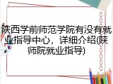 陕西学前师范学院有没有就业指导中心，详细介绍(陕师院就业指导)