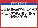 安徽新闻出版职业技术学院新生入学报道时间和指南(安新院入学指南)