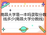 南昌大学是一本吗录取分数线多少(南昌大学分数线)