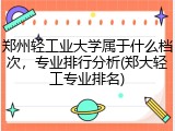 郑州轻工业大学属于什么档次，专业排行分析(郑大轻工专业排名)