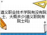 遵义职业技术学院有没有院士，大概多少(遵义职院有院士吗)