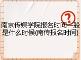 南京传媒学院报名时间一般是什么时候(南传报名时间)