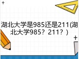 湖北大学是985还是211(湖北大学985？211？)