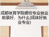 成都体育学院哪些专业就业前景好，为什么(成体好就业专业)