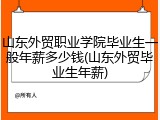 山东外贸职业学院毕业生一般年薪多少钱(山东外贸毕业生年薪)