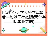 上海师范大学天华学院毕业后一般能干什么呢(天华学院毕业去向)