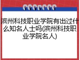 滨州科技职业学院有出过什么知名人士吗(滨州科技职业学院名人)