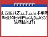 山西运城农业职业技术学院毕业如何调档案呢(运城农院调档流程)
