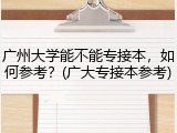 广州大学能不能专接本，如何参考？(广大专接本参考)