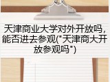 天津商业大学对外开放吗，能否进去参观("天津商大开放参观吗")