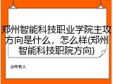 郑州智能科技职业学院主攻方向是什么，怎么样(郑州智能科技职院方向)