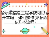 哈尔滨信息工程学院可以专升本吗，如何操作(哈信院专升本流程)