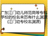广东江门幼儿师范高等专科学校的校名来历有什么渊源(江门幼专校名渊源)