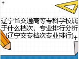 辽宁省交通高等专科学校属于什么档次，专业排行分析(辽宁交专档次专业排行)