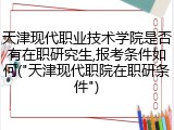 天津现代职业技术学院是否有在职研究生,报考条件如何("天津现代职院在职研条件")