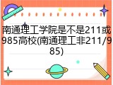 南通理工学院是不是211或985高校(南通理工非211/985)