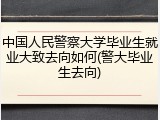 中国人民警察大学毕业生就业大致去向如何(警大毕业生去向)