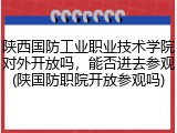 陕西国防工业职业技术学院对外开放吗，能否进去参观(陕国防职院开放参观吗)