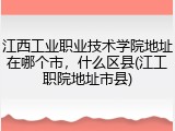 江西工业职业技术学院地址在哪个市，什么区县(江工职院地址市县)