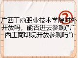 广西工商职业技术学院对外开放吗，能否进去参观("广西工商职院开放参观吗")