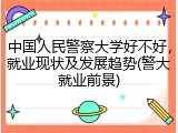 中国人民警察大学好不好，就业现状及发展趋势(警大就业前景)