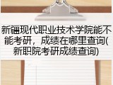 新疆现代职业技术学院能不能考研，成绩在哪里查询(新职院考研成绩查询)