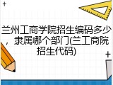 兰州工商学院招生编码多少，隶属哪个部门(兰工商院招生代码)