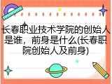 长春职业技术学院的创始人是谁，前身是什么(长春职院创始人及前身)