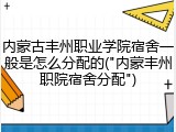 内蒙古丰州职业学院宿舍一般是怎么分配的("内蒙丰州职院宿舍分配")
