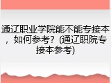 通辽职业学院能不能专接本，如何参考？(通辽职院专接本参考)