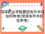 菏泽职业学院要招专升本吗，如何参考(菏泽专升本招生参考)