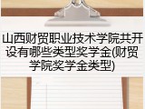 山西财贸职业技术学院共开设有哪些类型奖学金(财贸学院奖学金类型)