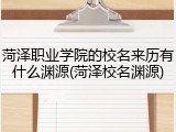 菏泽职业学院的校名来历有什么渊源(菏泽校名渊源)