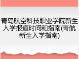 青岛航空科技职业学院新生入学报道时间和指南(青航新生入学指南)