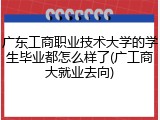 广东工商职业技术大学的学生毕业都怎么样了(广工商大就业去向)