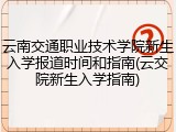 云南交通职业技术学院新生入学报道时间和指南(云交院新生入学指南)