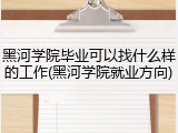黑河学院毕业可以找什么样的工作(黑河学院就业方向)