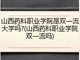 山西药科职业学院是双一流大学吗?(山西药科职业学院双一流吗)