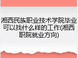 湘西民族职业技术学院毕业可以找什么样的工作(湘西职院就业方向)