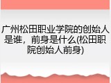 广州松田职业学院的创始人是谁，前身是什么(松田职院创始人前身)